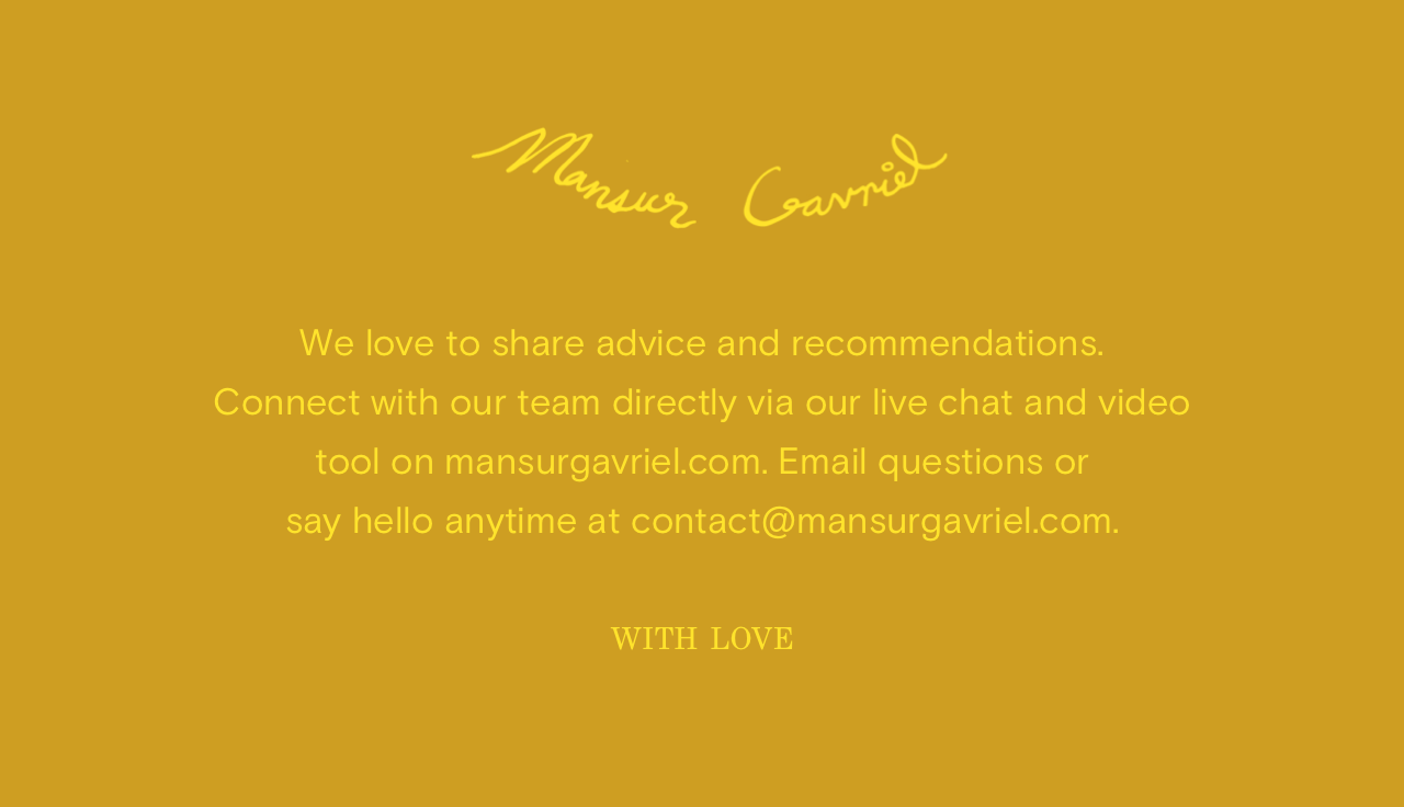 Enjoy free shipping and free returns on all US orders. Get in touch with our customer care team Monday-Saturday from 9am-6pm EST at contact@mansurgavriel.com with any questions.