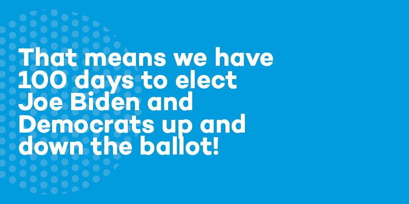 That means we have 100 days to elect Joe Biden and Democrats up and down the ballot!