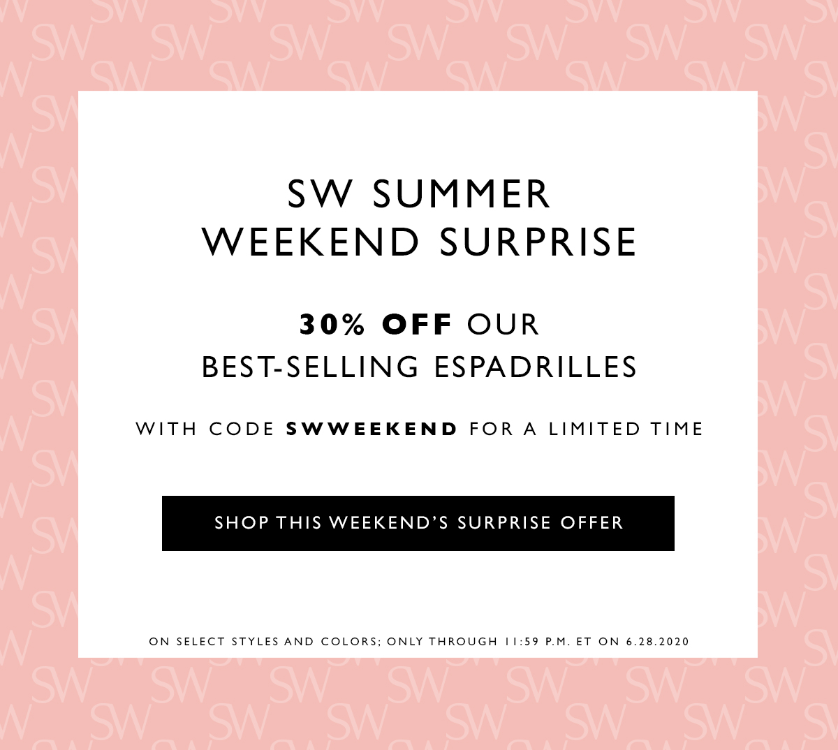  SW Summer Weekend Surprise
											30% off our best-selling espadrilles with code SWWEEKEND for a limited time. SHOP THIS WEEKEND’S SURPRISE OFFER