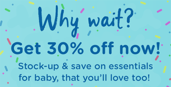 Why wait? Get 30% off now! Stock-up & save on essentials for baby, that you'll love too!