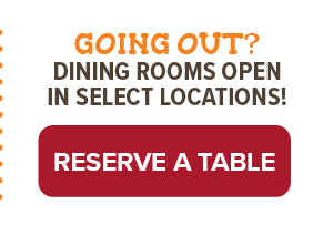 Going . out? Dining Rooms open in select locations - click to make a reservation.