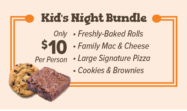 Kids Night Bundle - Only $10 per person. Comes with Freshly-Baked rolls, Family Mac & Cheese, Large Signature Pizza, Cookies and Brownies