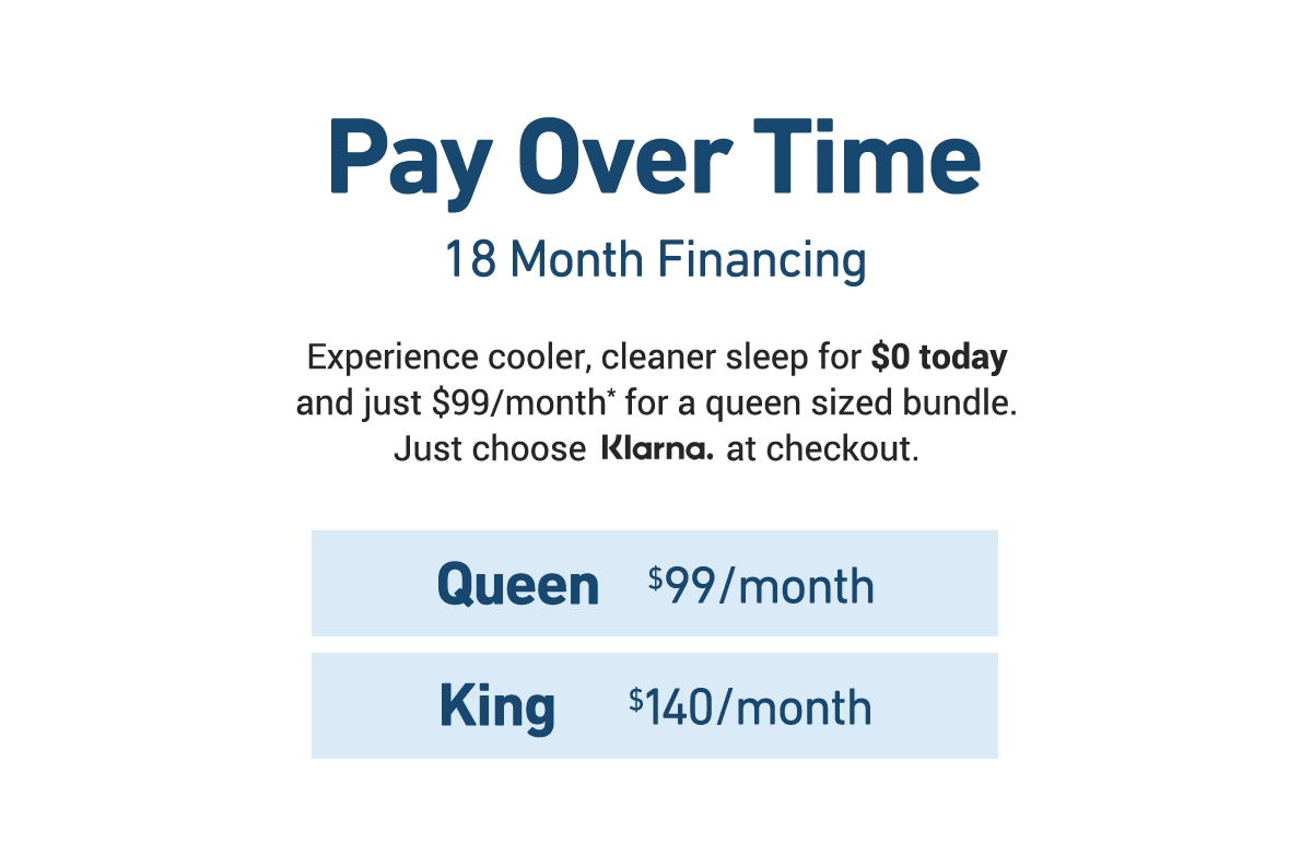 Pay over time with 18 month financing. Starting at $0 today and just $99 a month for a queen sized bundle. Just choose KLARNA at checkout.