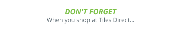 Don''t forget when you shop at Tiles Direct...