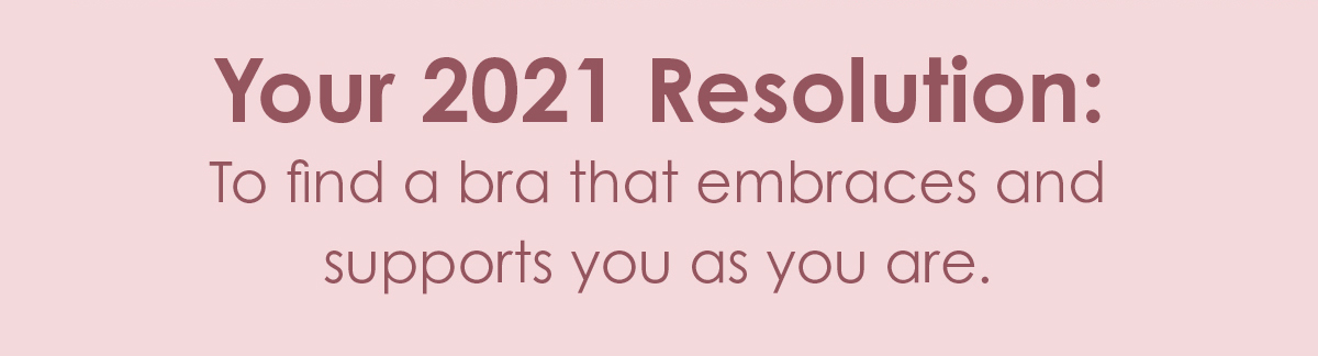 Your 2021 Resolution: To find a bra that embraces and supports you as you are.