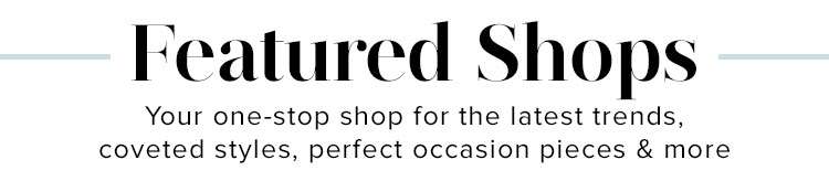 Featured Shops. Your one-stop shop for the latest trends, coveted styles, perfect occasion pieces & more