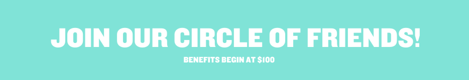 Join our Circle of Friends! Benefits begin at $100
