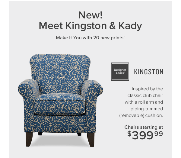 New! Meet kingston and kady make it you with 20 new prints. Kingston. Inspired by the classic club chair with a roll arm and piping-trimmed (removable) cushion. Chairs starting at $399.99 shop now