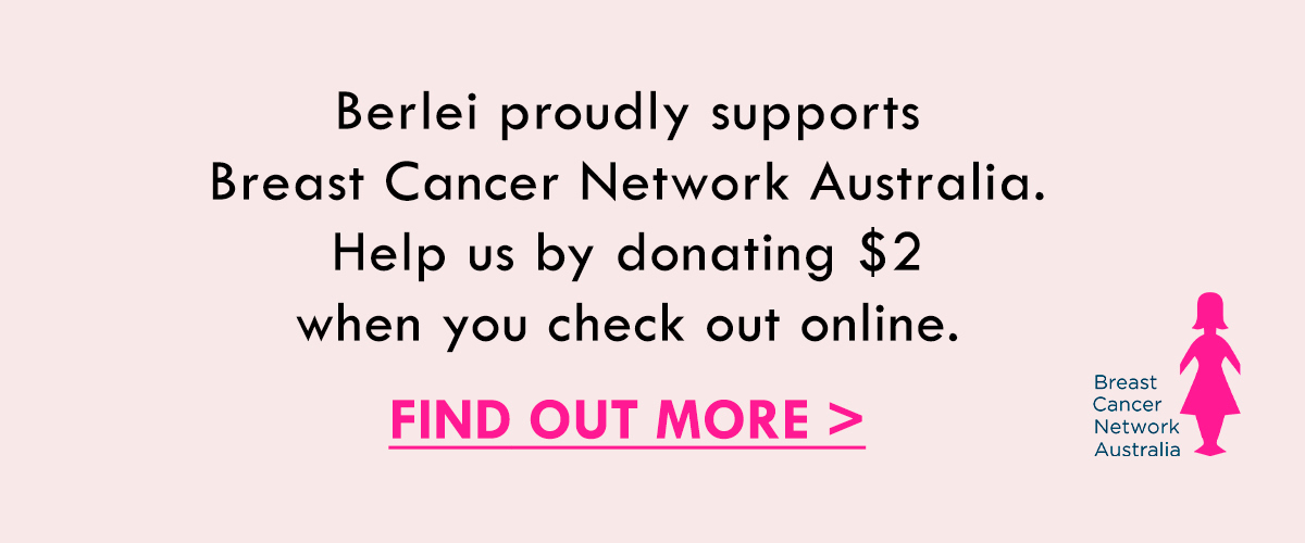 Berlei proudly supports Breast Cancer Network Australia. Help us by donating $2 when you checkout online. Find out more.