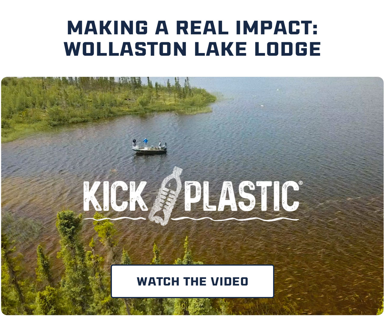 

MAKING A REAL IMPACT
WOLLASTON LAKE LODGE

KICK PLASTIC

[ WATCH THE VIDEO ]

									
