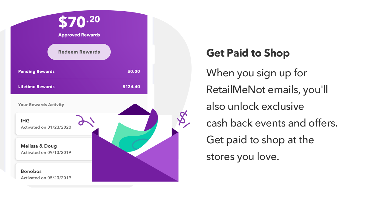 When you sign up for RetailMeNot emails, you''ll also unlock exclusive cash back events and offers. Get paid to shop at the stores you love.