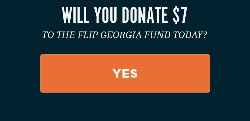 Will you donate to the Flip Georgia Fund today? Yes.