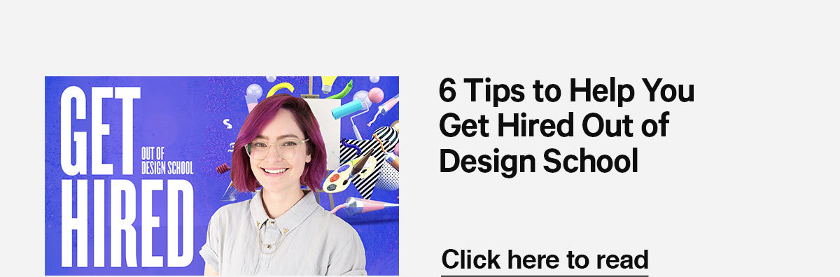 Click here to read the latest blog: 6 Tips to Help You Get Hired Out of Design School.