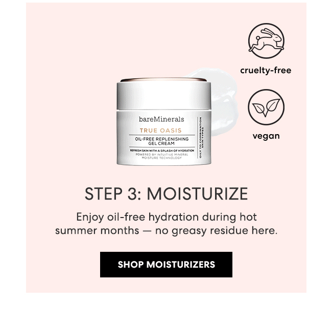 STEP 3: MOISTURIZE - Enjoy oil-free hydration during hot summer months - no greasy residue here. Shop Moisturizers
