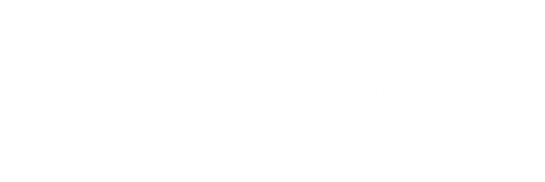 COVID-19 and Cancer Care: What Oncologists Need to Know Today