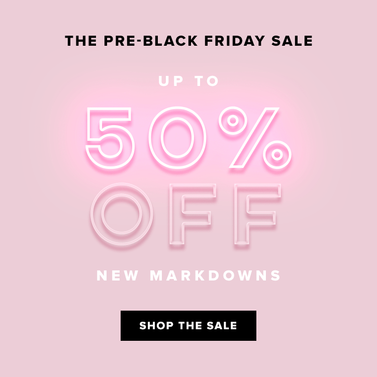 THE PRE-BLACK FRIDAY SALE. UP TO 50% OFF NEW MARKDOWNS. SHOP THE SALE