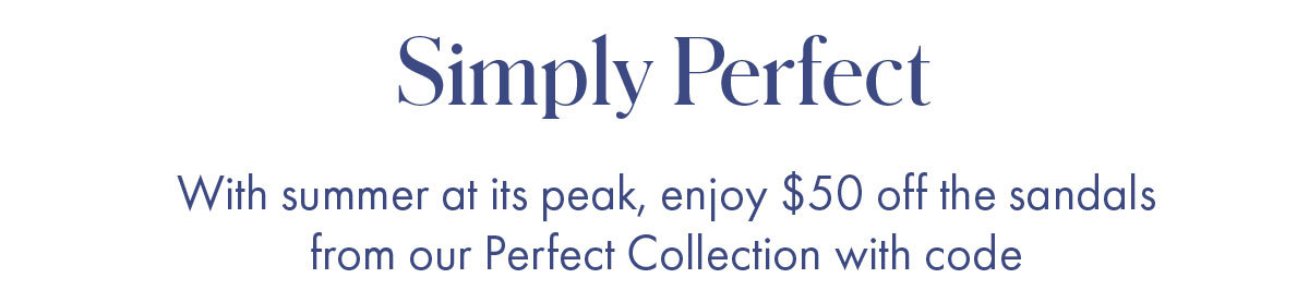 Simply Perfect With summer at its peak, enjoy $50 off the sandals from our Perfect Collection with code