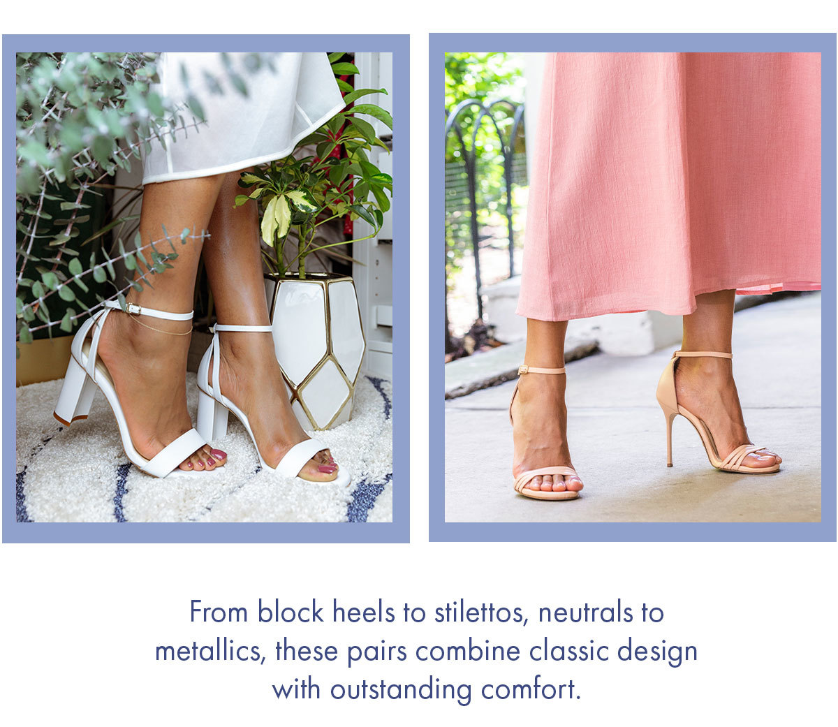 From block heels to stilettos, neutrals to metallics, these pairs combine classic design with outstanding comfort. 