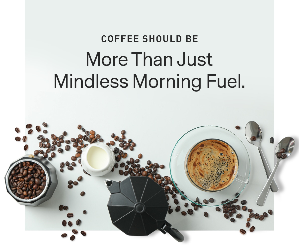 Coffee Should Be More Than Just Mindless Morning Fuel.