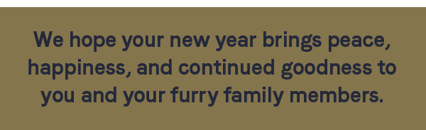 We hope your new year brings peace, happiness, and continued goodness to you and your furry family members.