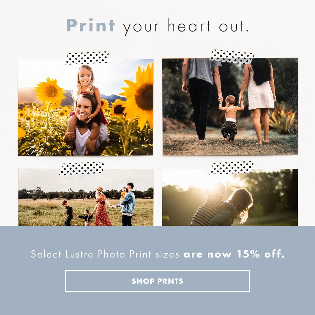 Print your heart out. Select Lustre Photo Print sizes are now 15% off. SHOP PRINTS