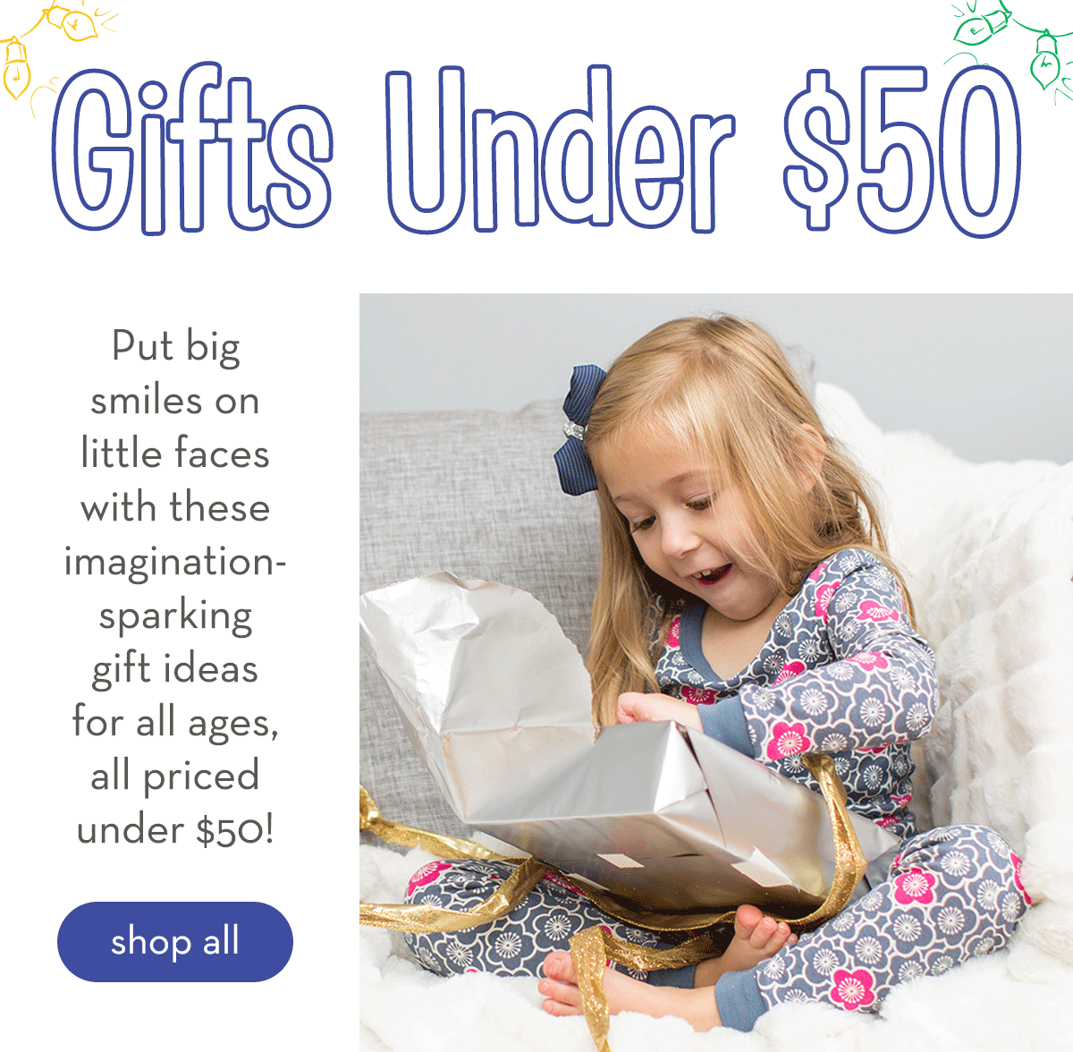 Gifts Under $50 - Put big smiles on little faces with these imagination-sparking gift ideas for all ages, all priced under $50! Shop all.