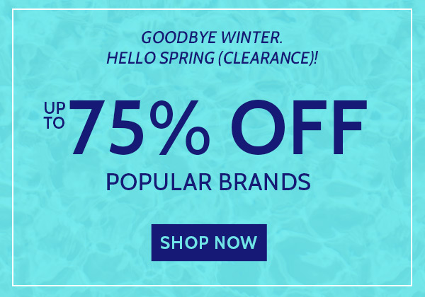 Goodbye winter. Hello spring clearance. up to 75% off popular brands