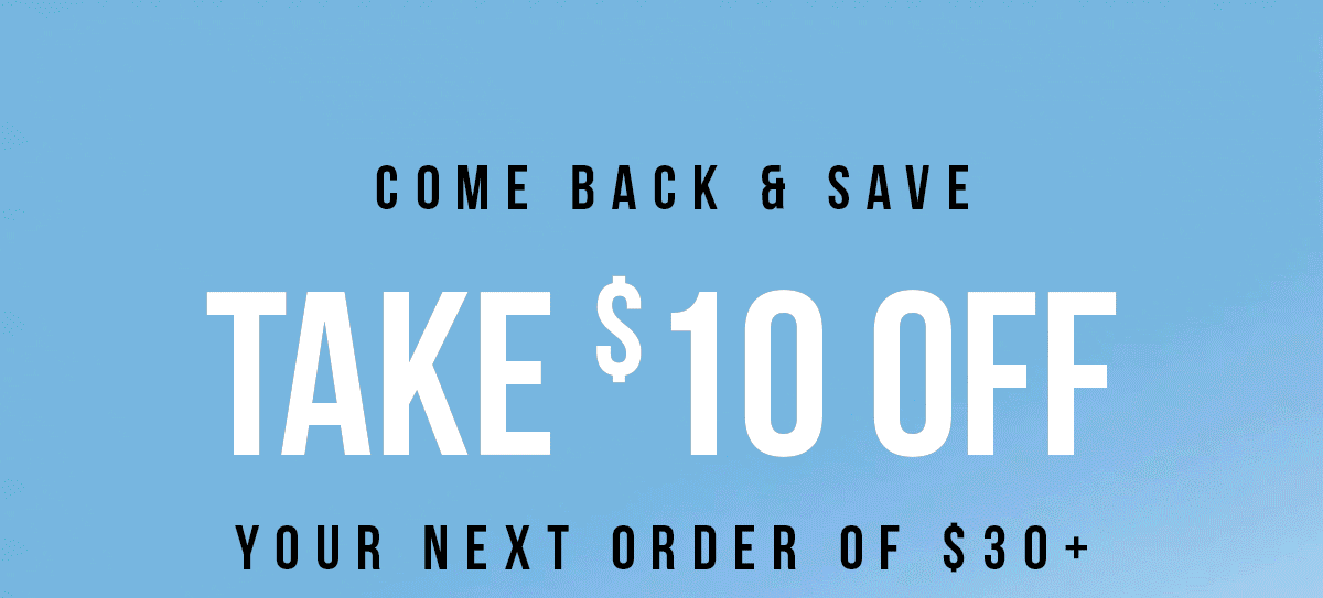 COME BACK & SAVE - TAKE $10 OFF YOUR NEXT ORDER OF $30+