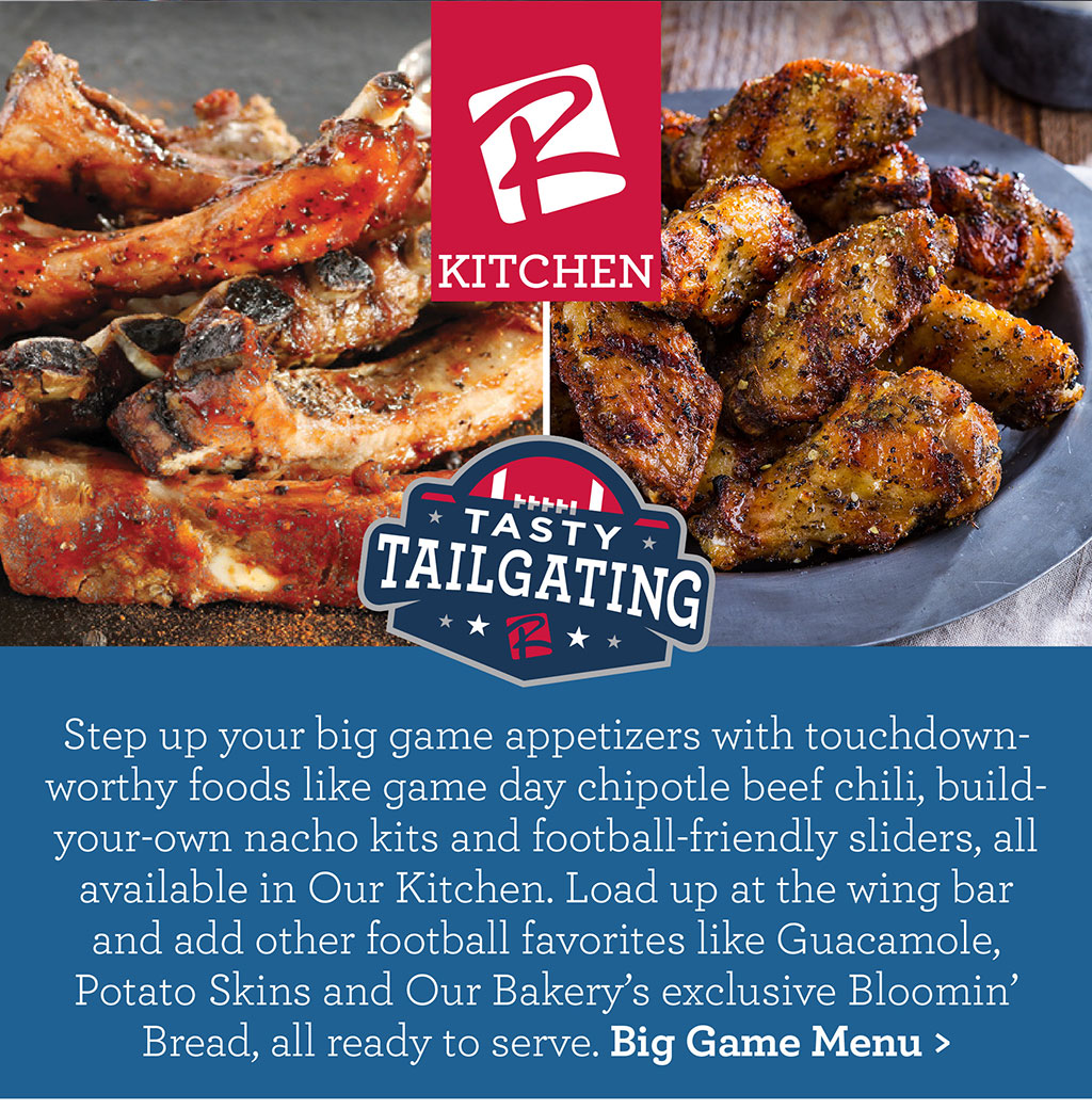 Step up your big game appetizers with touchdown-worthy foods like game day chipotle beef chili, build-your-own nacho kits and football-friendly sliders, all available in Our Kitchen. Load up at the wing bar and add other football favorites like Guacamole, Potato Skins and Our Bakerys exclusive Bloomin Bread, all ready to serve. Big Game Menu >