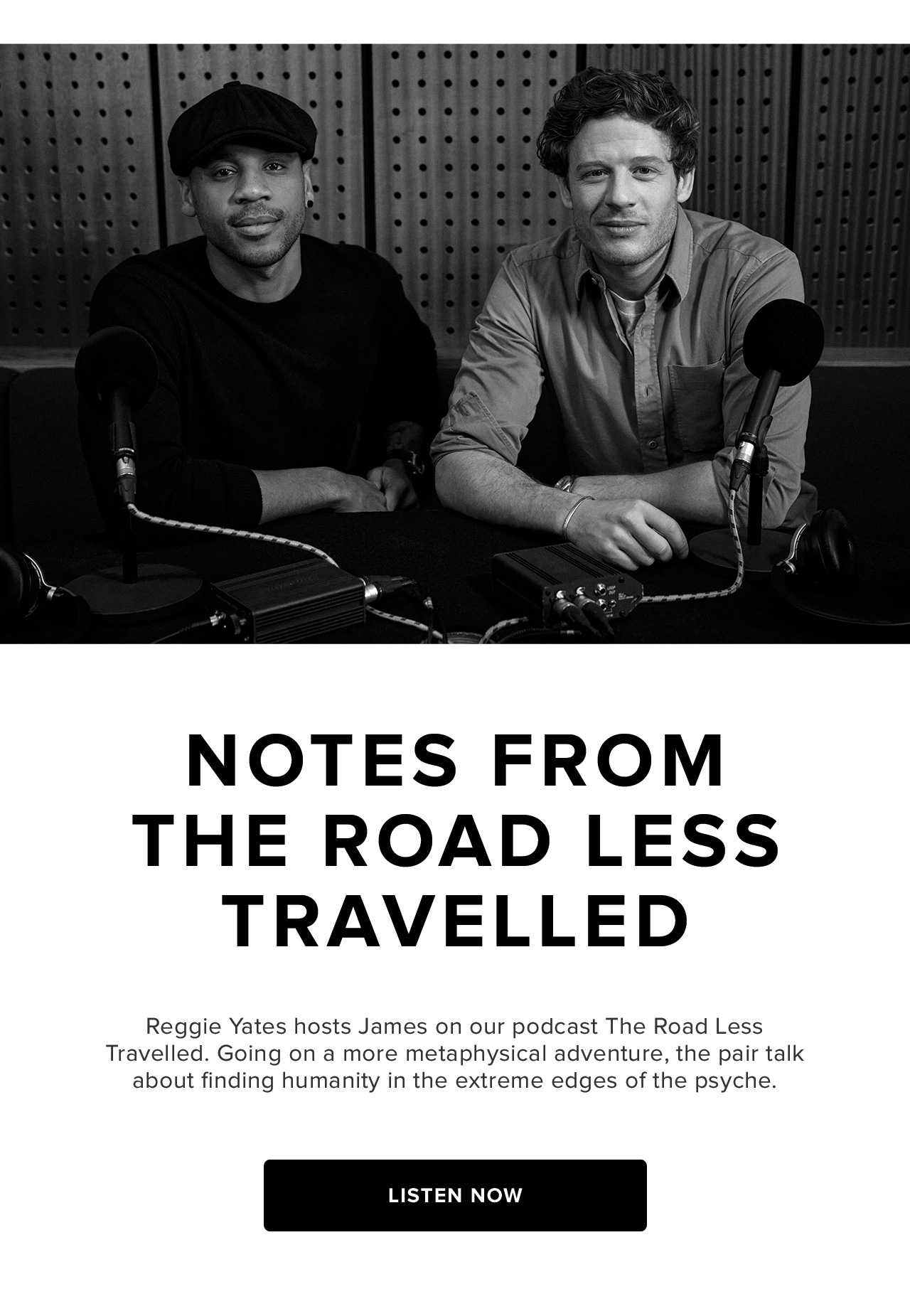 Reggie Yates hosts James on our podcast The Road Less Travelled. Going on a more metaphysical adventure, the pair talk about finding humanity in the extreme edges of the psyche.