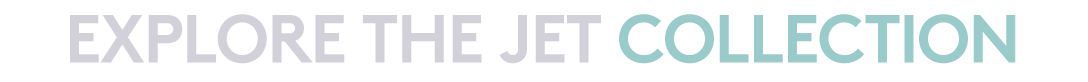 EXPLORE THE JET COLLECTION