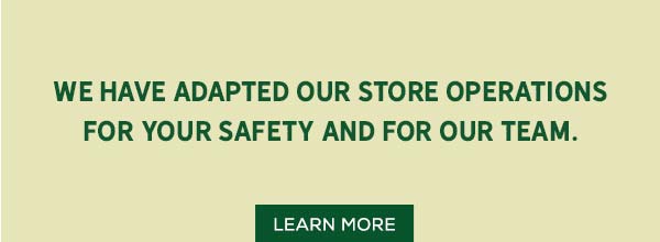 We have adapted our store operations for your safety and for our Team.
