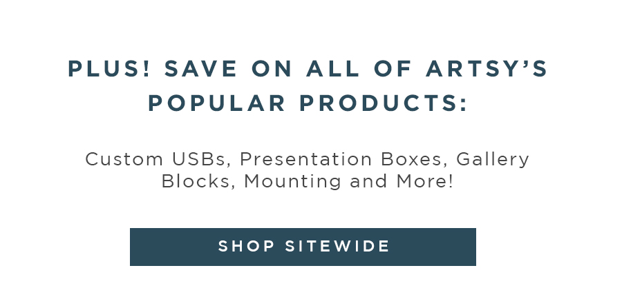 Plus! Save on all of Artsy's popular products: Custom USBs, Presentation Boxes, Wood Wraps, Gallery Blocks, Mounting and More!