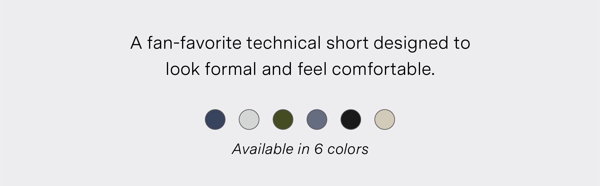 A fan-favorite technical short designed to feel comfortable and look formal. Available in navy, fog, dark olive, slate, black and sand.