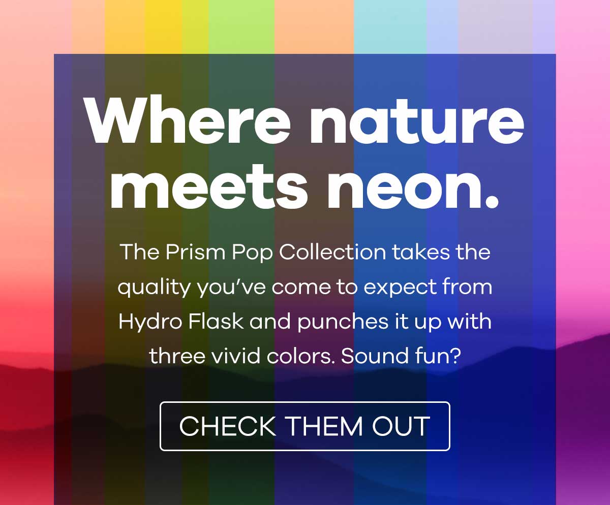 Where nature meets neon. - The Prism Pop Collection takes the quality you''ve come to expect from Hydro Flask and punches it up with three vivid colors. Sound fun? | CHECK THEM OUT