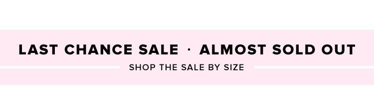 LAST CHANCE SALE - ALMOST SOLD OUT. SHOP THE SALE BY SIZE