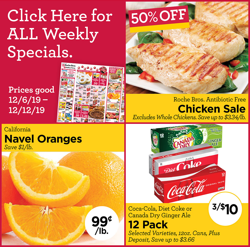 Roche Bros. Antibiotic Free Chicken Sale 50% OFF Excludes Whole Chickens. Save up to $3.34/lb., California Navel Oranges 99/lb.Save $1/lb., Coca-Cola, Diet Coke or Canada Dry Ginger Ale 3/$10 12 Pack Selected Varieties, 12oz. Cans, Plus Deposit, Save up to $3.66 Prices good 12/6/19  12/12/19