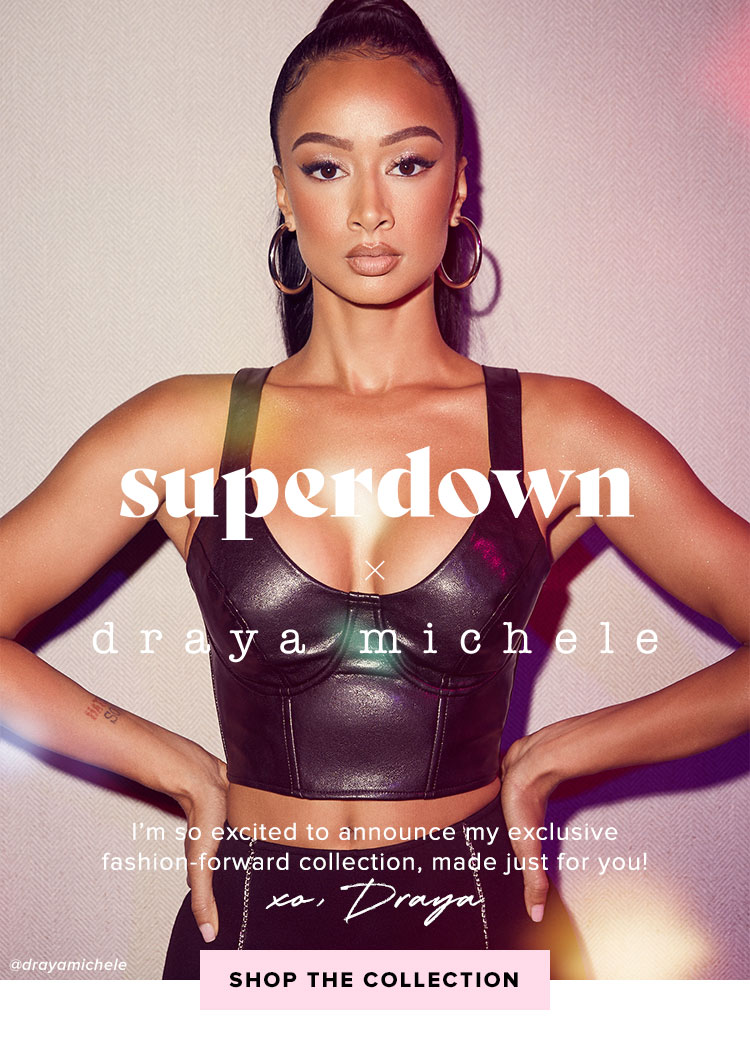 superdown x DRAYA. Im so excited to announce my exclusive fashion-forward collection, made just for you! XO, Draya. SHOP THE COLLECTION