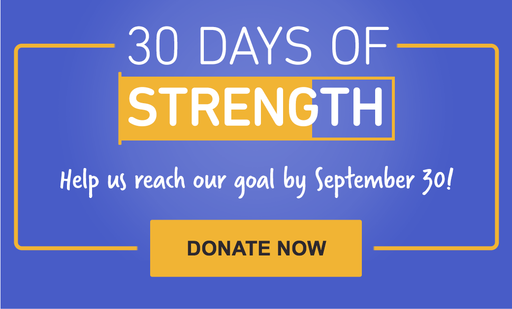 30 Days of Strength. Help us reach our goal by September 30! Donate now.