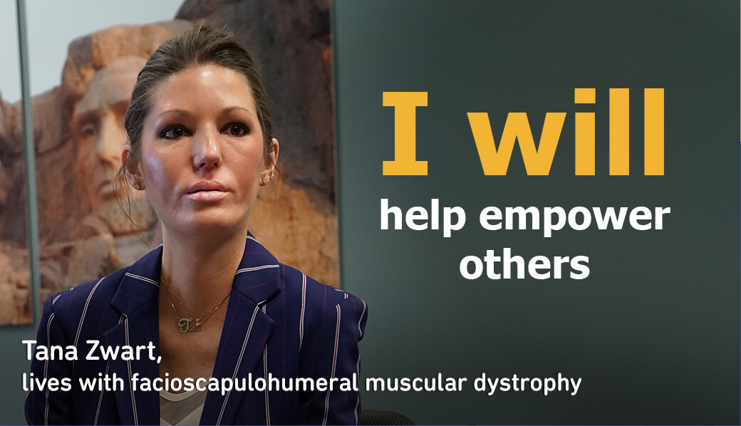 ''I will help empower others.'' -Tana Zwart, lives with facioscapulohumeral muscular dystrophy.