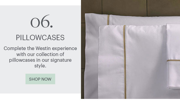 06. Pillowcases - Complete the Westin experience with our collection of pillowcases in our signature style. Shop Now
