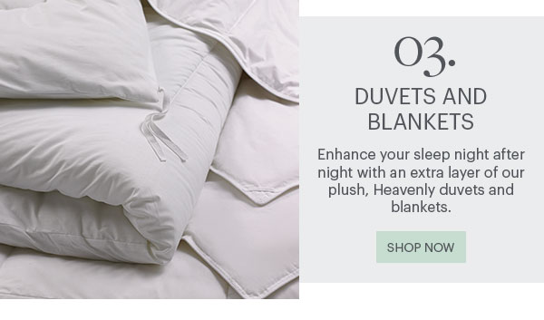 03. Duvets And Blankets - Enhance your sleep night after night with an extra layer of our plush, Heavenly duvets and blankets. Shop Now