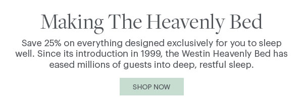 Making The Heavenly Bed - Save 25% on everything designed exclusively for you to sleep well. Since its introduction in 1999, the Westin Heavenly bed has eased millions of guests into deep, restful sleep. Shop Now - Stylized Text