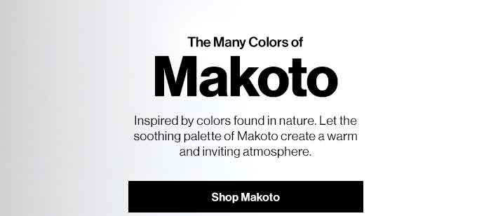 The Many Colors of Makoto. Inspired by colors found in nature. Let the soothing palette of Makoto create a warm and inviting atmosphere. Shop Makoto Now.