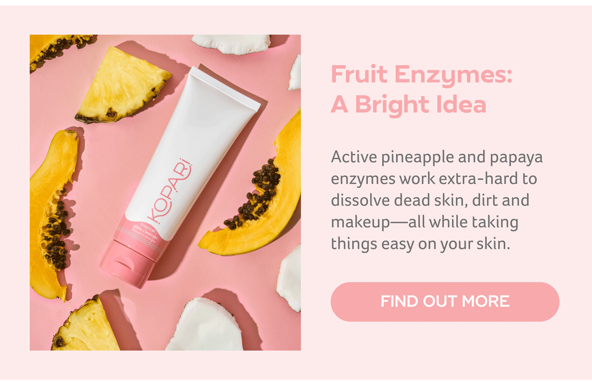 Pineapple and papaya enzymes gently dissolve dead skin cells while coconut water gives your skin a tall drink of hydration. One cleanser, and youre good to glow. 