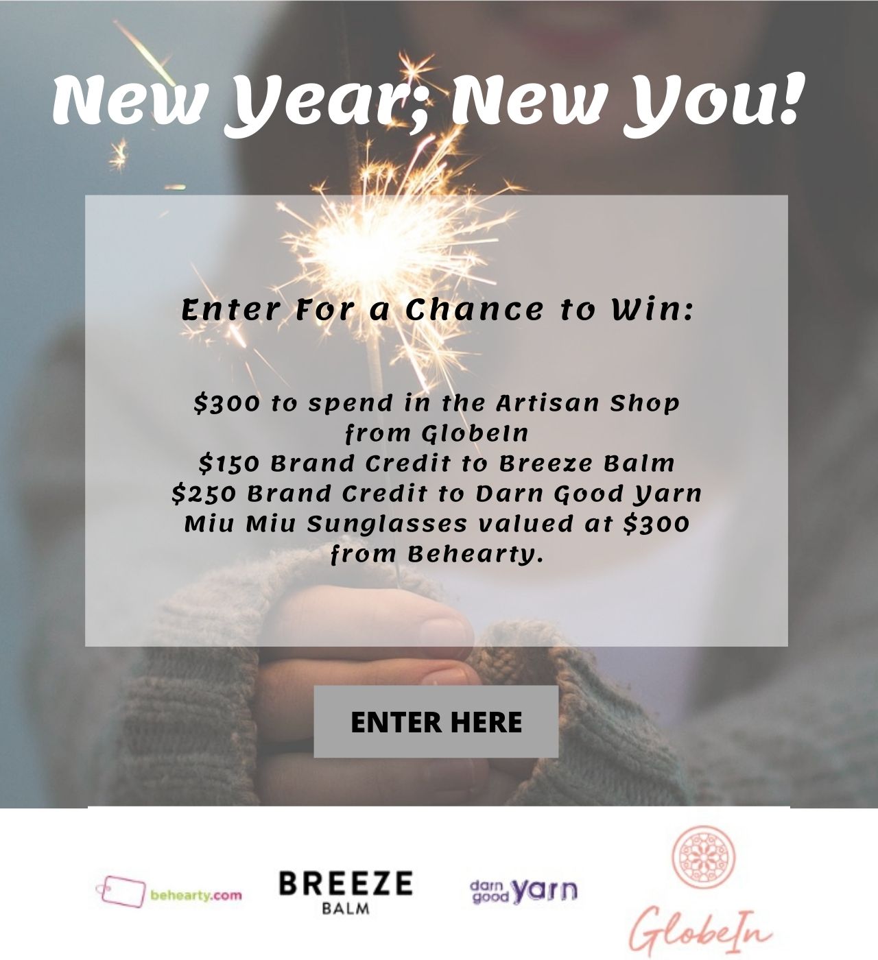 New Year; New You! Enter for a chance to win: $300 to spend in the Artisan Shop from Globein. $150 Brand Credit to breeze Balm. $250 Brand Credit to Darn Good Yarn. Miu Miu Sunglasses valued at $300 from Behearty. Enter Here.