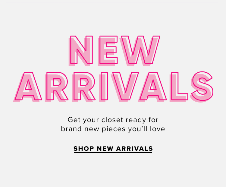 New Arrivals. Get your closet ready for brand new pieces you'll love. SHOP NEW ARRIVALS