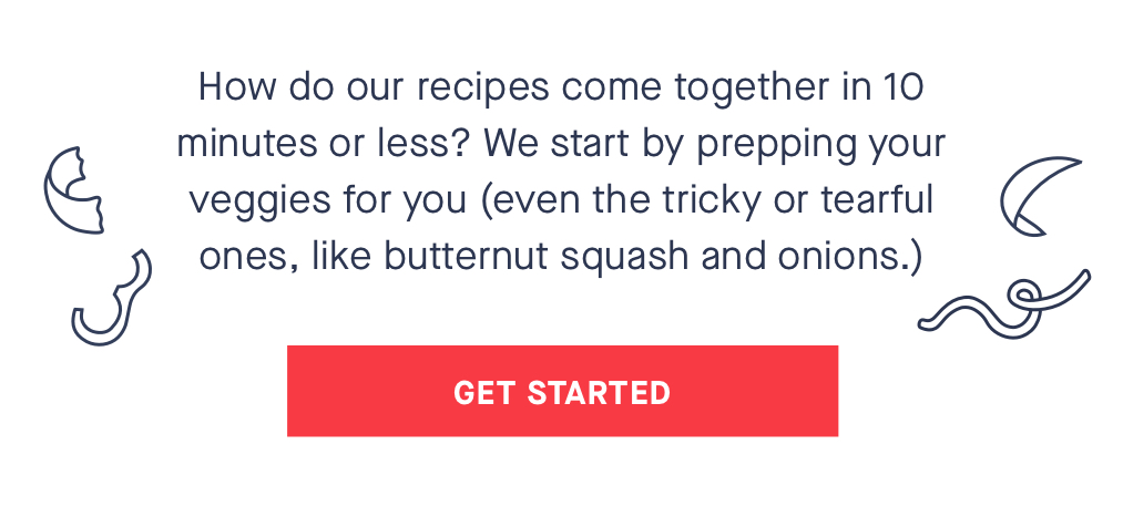 How do our recipes come together in 10 minutes or less? We start by prepping your veggies for you (even the tricky or tearful ones, like butternut squash and onions.) CANCELLED CTA: GET STARTED