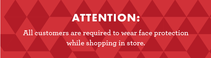 Attention: All customers are required to wear face protection while shopping in store.