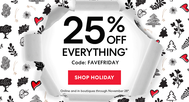 25% Off Everything* Code: FAVEFRIDAY - Shop Holiday - Online and in boutiques through November 28*